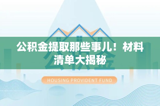 蒙城公积金提取那些事儿！材料清单大揭秘