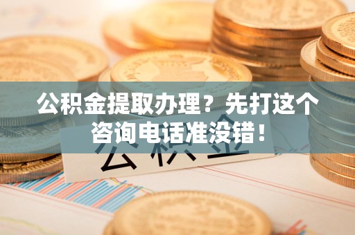 蒙城公积金提取办理？先打这个咨询电话准没错！