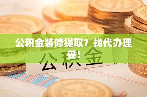 蒙城公积金装修提取？找代办理妥！