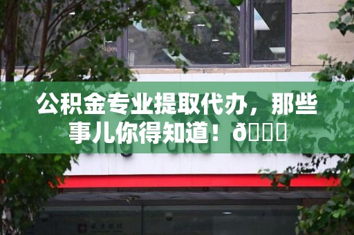 蒙城公积金专业提取代办，那些事儿你得知道！😎
