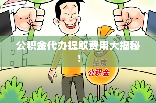 蒙城公积金代办提取费用大揭秘！