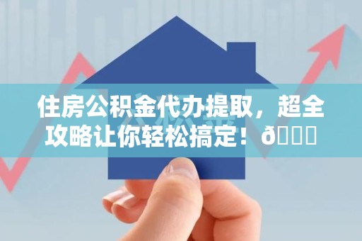 蒙城住房公积金代办提取，超全攻略让你轻松搞定！😎