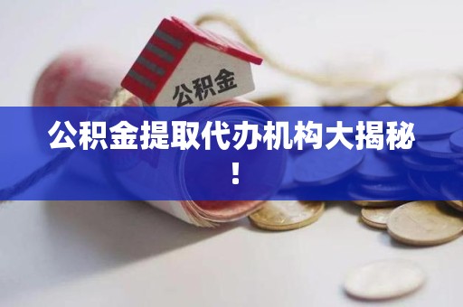 蒙城公积金提取代办机构大揭秘！