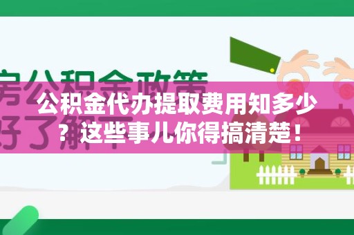 蒙城公积金代办提取费用知多少？这些事儿你得搞清楚！