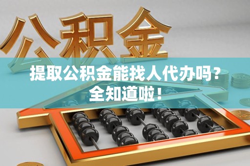 蒙城提取公积金能找人代办吗？全知道啦！