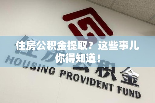 蒙城住房公积金提取？这些事儿你得知道！