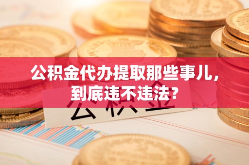 蒙城公积金代办提取那些事儿，到底违不违法？
