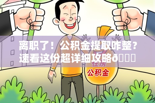 蒙城离职了！公积金提取咋整？速看这份超详细攻略😎