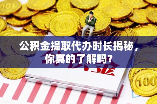 蒙城公积金提取代办时长揭秘，你真的了解吗？