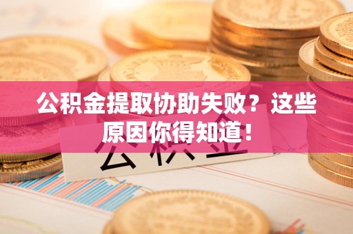 蒙城公积金提取协助失败?这些原因你得知道! 蒙城公积金提取协助失败?这些原因你得知道!