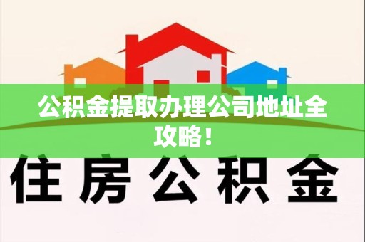蒙城公积金提取办理公司地址全攻略！