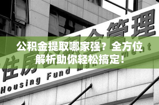 蒙城公积金提取哪家强？全方位解析助你轻松搞定！