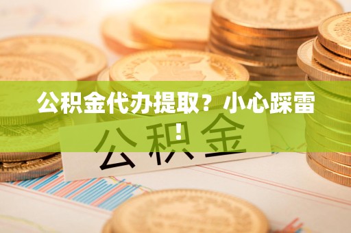 蒙城公积金代办提取？小心踩雷！